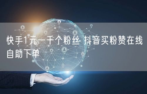 快手1元一千个粉丝 抖音买粉赞在线自助下单
