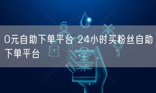 0元自助下单平台 24小时买粉丝自助下单平台