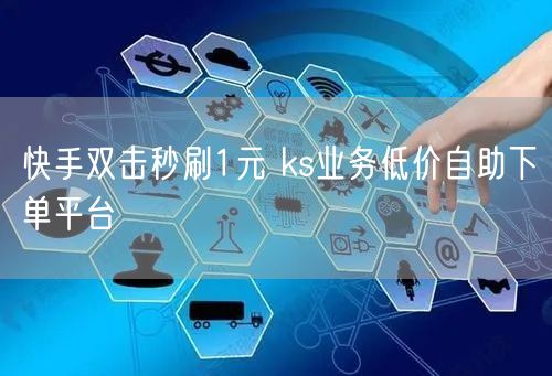 快手双击秒刷1元 ks业务低价自助下单平台
