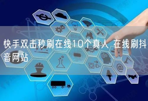 快手双击秒刷在线10个真人 在线刷抖音网站