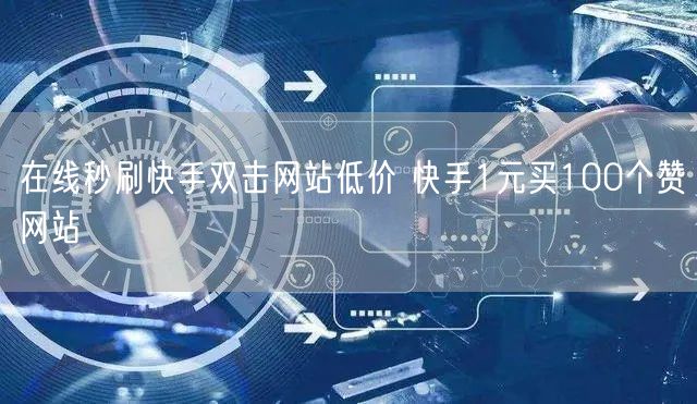 在线秒刷快手双击网站低价 快手1元买100个赞网站