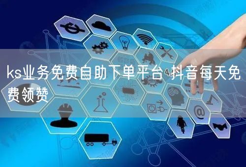 ks业务免费自助下单平台 抖音每天免费领赞