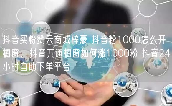抖音买粉赞云商城梓豪 抖音粉1000怎么开橱窗，抖音开通橱窗如何涨1000粉 抖音24小时自助下单平台