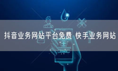 抖音业务网站平台免费 快手业务网站