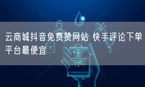 云商城抖音免费赞网站 快手评论下单平台最便宜