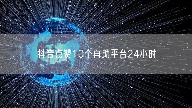 抖音点赞10个自助平台24小时
