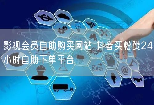 影视会员自助购买网站 抖音买粉赞24小时自助下单平台