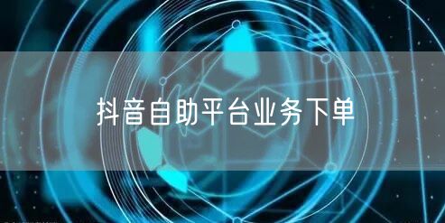 抖音自助平台业务下单