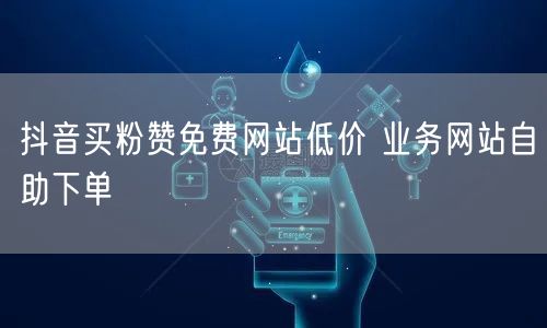 抖音买粉赞免费网站低价 业务网站自助下单