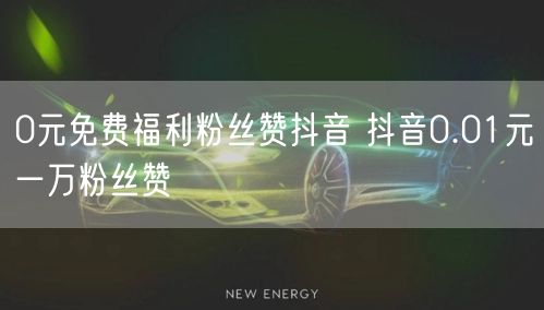 0元免费福利粉丝赞抖音 抖音0.01元一万粉丝赞