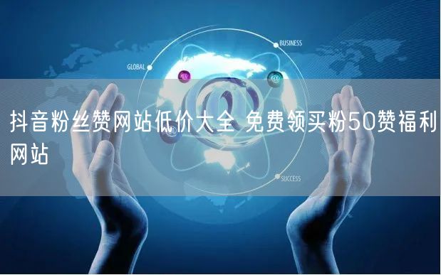 抖音粉丝赞网站低价大全 免费领买粉50赞福利网站