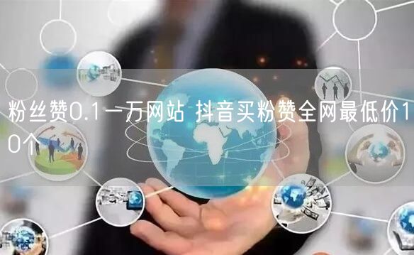 粉丝赞0.1一万网站 抖音买粉赞全网最低价10个