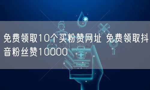 免费领取10个买粉赞网址 免费领取抖音粉丝赞10000