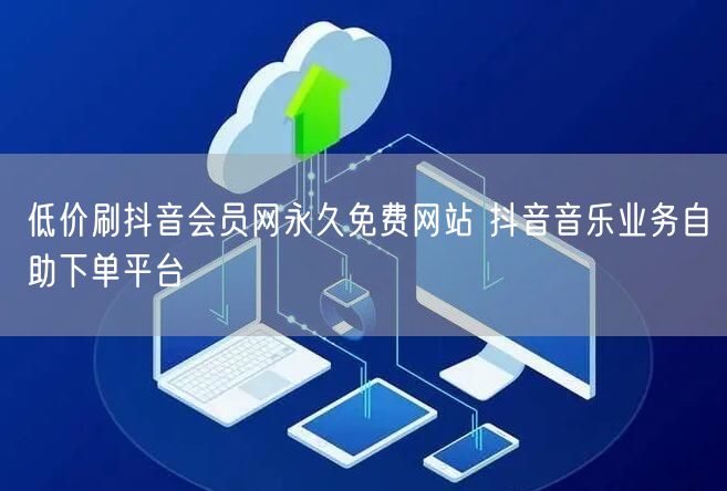 低价刷抖音会员网永久免费网站 抖音音乐业务自助下单平台