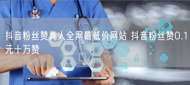 抖音粉丝赞真人全网最低价网站 抖音粉丝赞0.1元十万赞