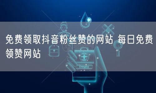 免费领取抖音粉丝赞的网站 每日免费领赞网站