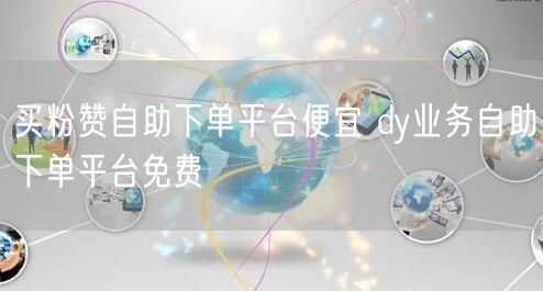 买粉赞自助下单平台便宜 dy业务自助下单平台免费