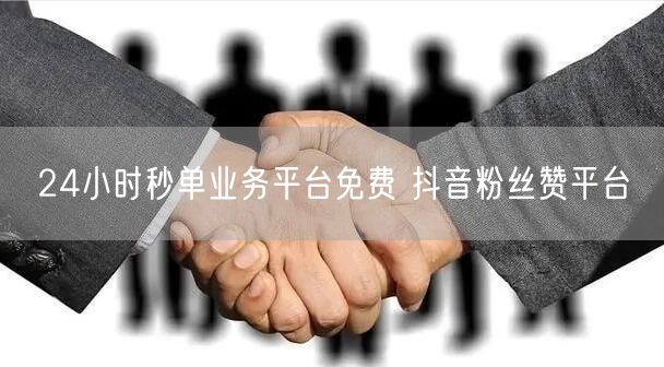 24小时秒单业务平台免费 抖音粉丝赞平台