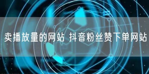 卖播放量的网站 抖音粉丝赞下单网站
