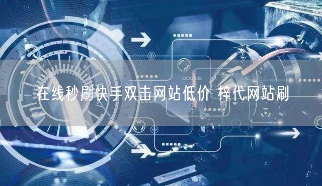 在线秒刷快手双击网站低价 梓代网站刷