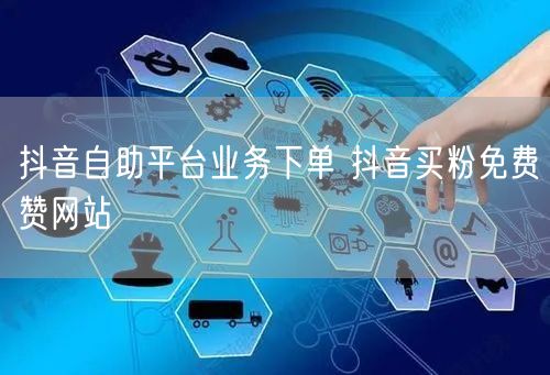 抖音自助平台业务下单 抖音买粉免费赞网站
