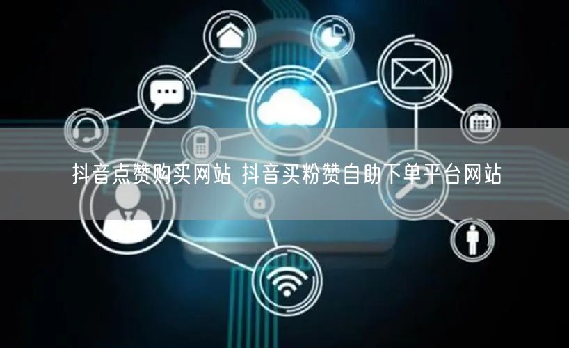 抖音点赞购买网站 抖音买粉赞自助下单平台网站