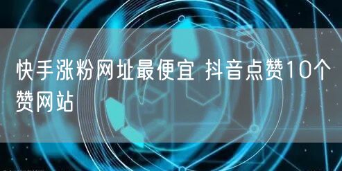 快手涨粉网址最便宜 抖音点赞10个赞网站