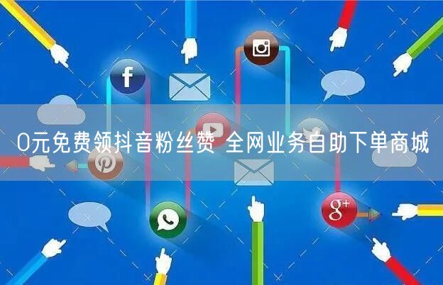 0元免费领抖音粉丝赞 全网业务自助下单商城