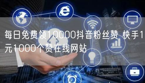每日免费领10000抖音粉丝赞 快手1元1000个赞在线网站