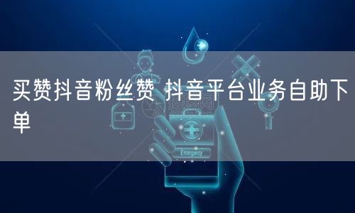 买赞抖音粉丝赞 抖音平台业务自助下单
