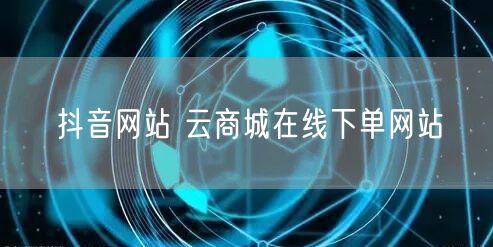 抖音网站 云商城在线下单网站