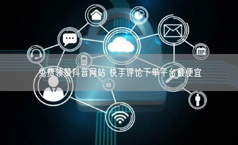 免费领赞抖音网站 快手评论下单平台最便宜