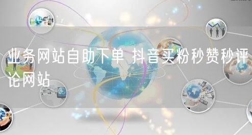 业务网站自助下单 抖音买粉秒赞秒评论网站