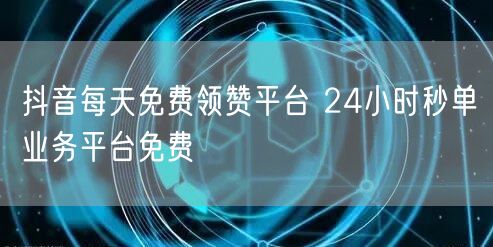 抖音每天免费领赞平台 24小时秒单业务平台免费