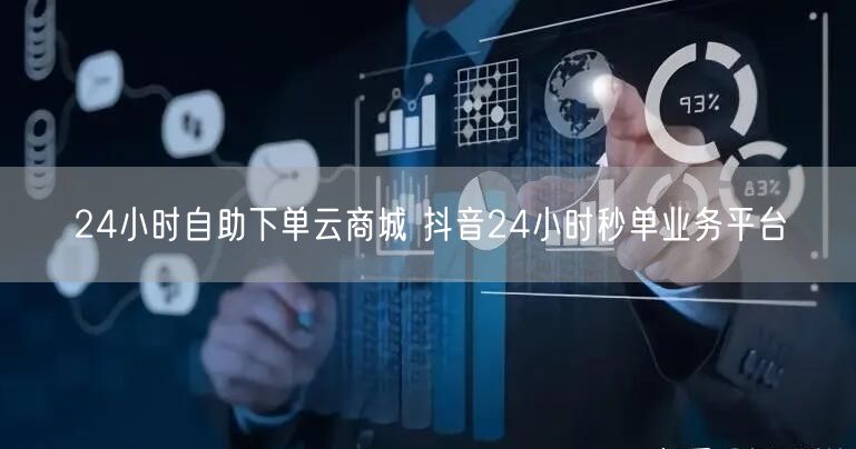 24小时自助下单云商城 抖音24小时秒单业务平台