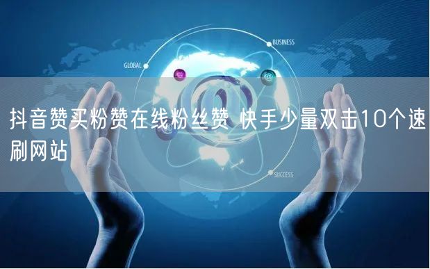 抖音赞买粉赞在线粉丝赞 快手少量双击10个速刷网站