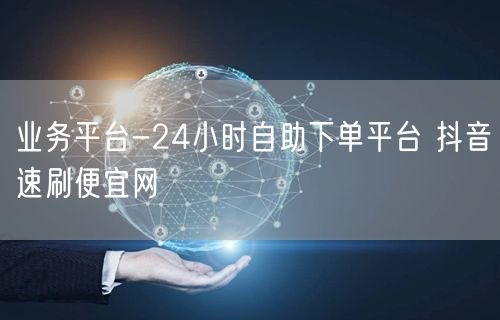 业务平台-24小时自助下单平台 抖音速刷便宜网