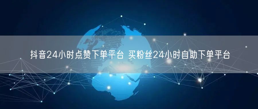 抖音24小时点赞下单平台 买粉丝24小时自助下单平台
