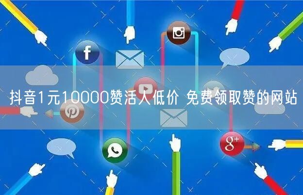 抖音1元10000赞活人低价 免费领取赞的网站