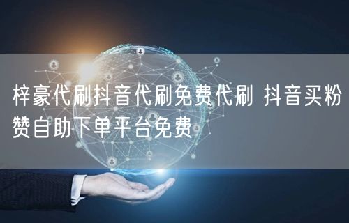 梓豪代刷抖音代刷免费代刷 抖音买粉赞自助下单平台免费