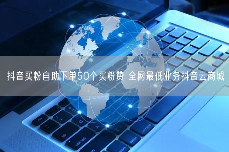 抖音买粉自助下单50个买粉赞 全网最低业务抖音云商城