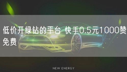 低价开绿钻的平台 快手0.5元1000赞免费