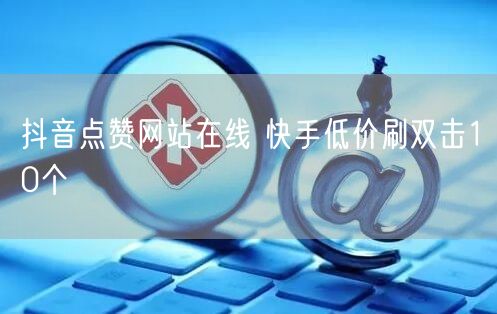 抖音点赞网站在线 快手低价刷双击10个