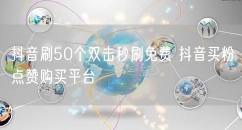 抖音刷50个双击秒刷免费 抖音买粉点赞购买平台