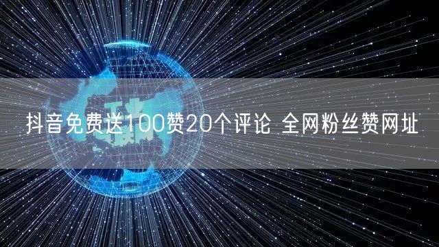 抖音免费送100赞20个评论 全网粉丝赞网址