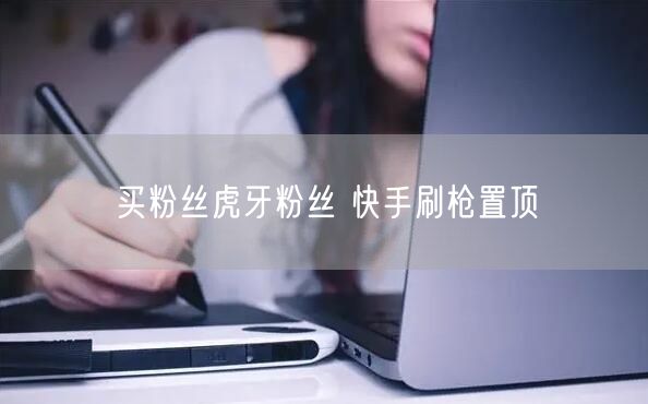 买粉丝虎牙粉丝 快手刷枪置顶