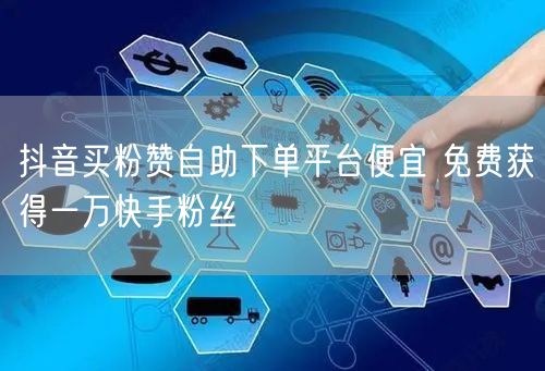 抖音买粉赞自助下单平台便宜 免费获得一万快手粉丝