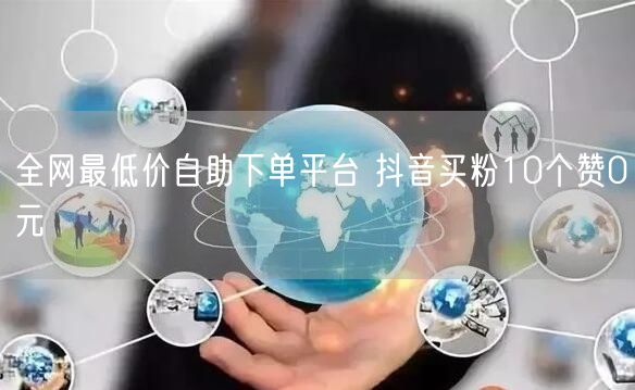 全网最低价自助下单平台 抖音买粉10个赞0元