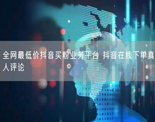全网最低价抖音买粉业务平台 抖音在线下单真人评论
