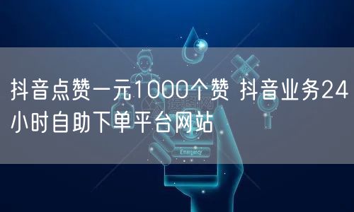 抖音点赞一元1000个赞 抖音业务24小时自助下单平台网站